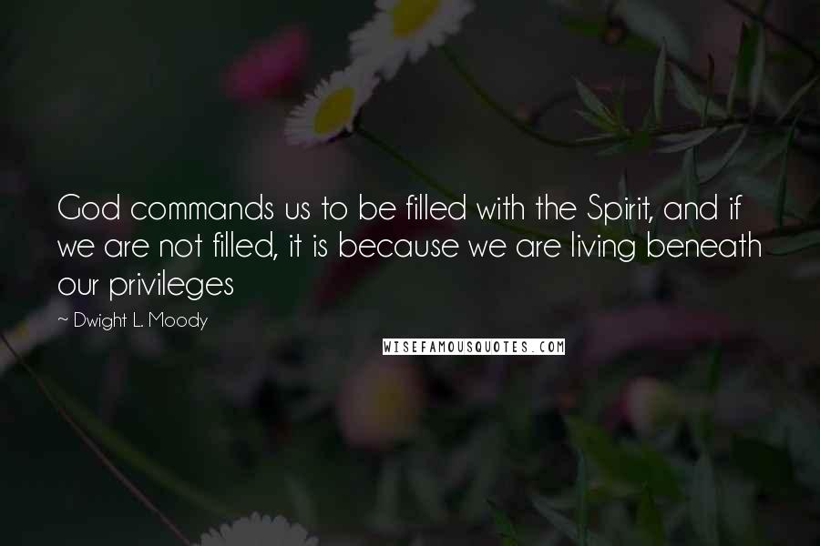 Dwight L. Moody Quotes: God commands us to be filled with the Spirit, and if we are not filled, it is because we are living beneath our privileges