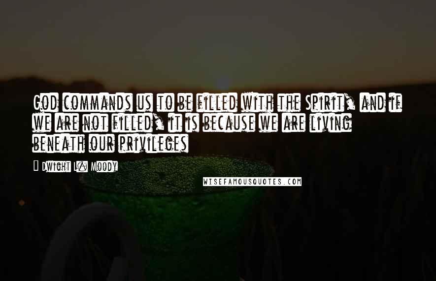 Dwight L. Moody Quotes: God commands us to be filled with the Spirit, and if we are not filled, it is because we are living beneath our privileges