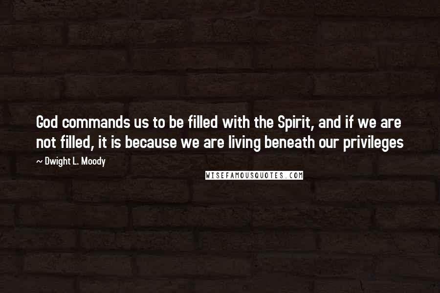 Dwight L. Moody Quotes: God commands us to be filled with the Spirit, and if we are not filled, it is because we are living beneath our privileges