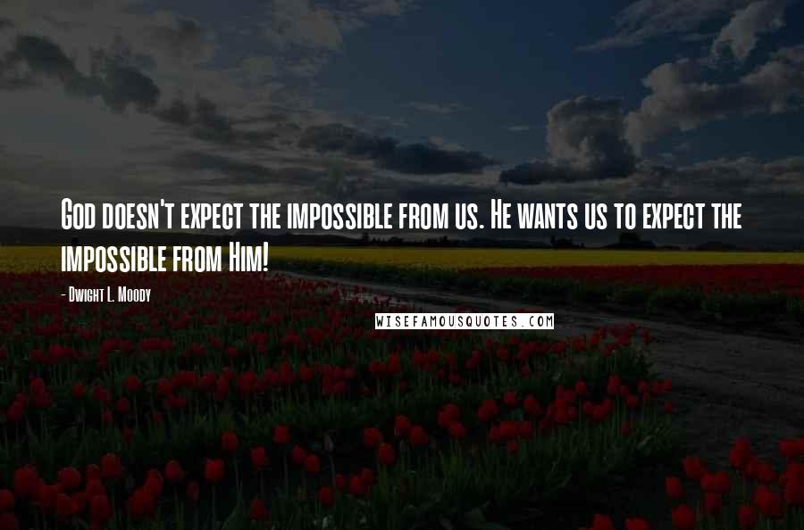 Dwight L. Moody Quotes: God doesn't expect the impossible from us. He wants us to expect the impossible from Him!