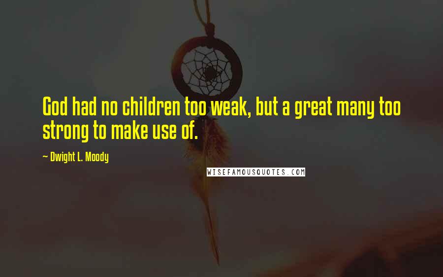 Dwight L. Moody Quotes: God had no children too weak, but a great many too strong to make use of.