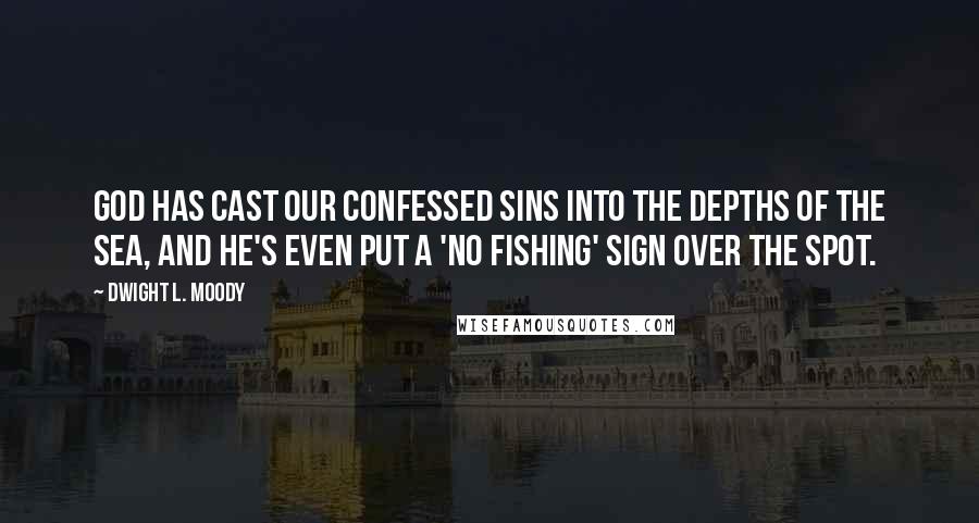 Dwight L. Moody Quotes: God has cast our confessed sins into the depths of the sea, and He's even put a 'No Fishing' sign over the spot.