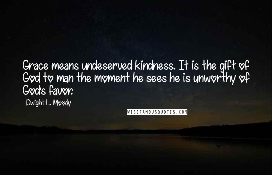 Dwight L. Moody Quotes: Grace means undeserved kindness. It is the gift of God to man the moment he sees he is unworthy of God's favor.