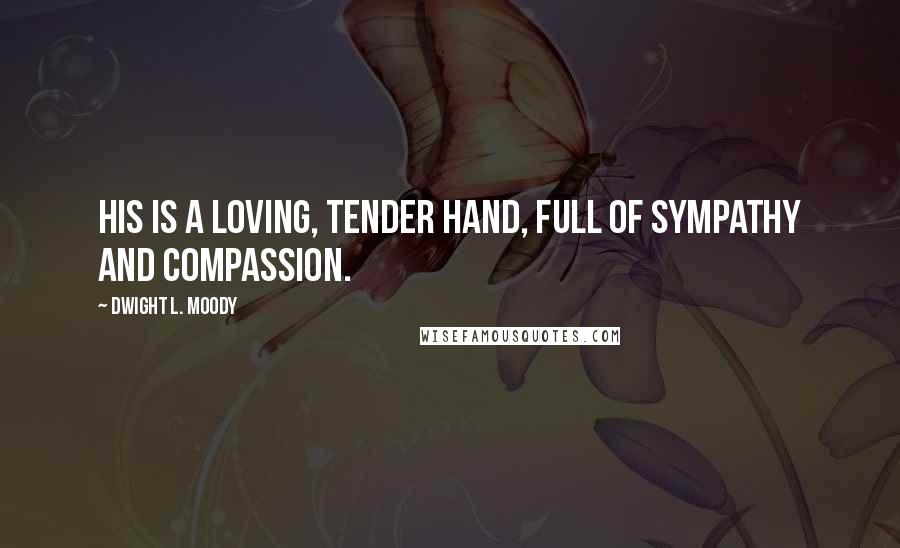 Dwight L. Moody Quotes: His is a loving, tender hand, full of sympathy and compassion.