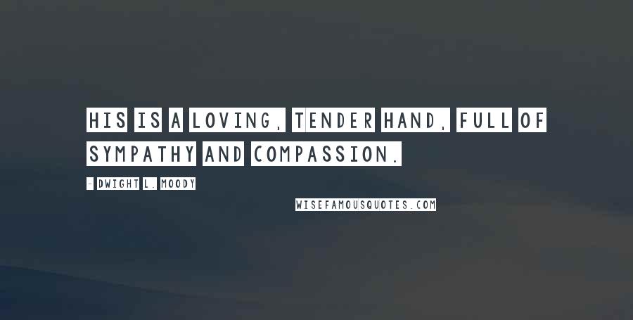 Dwight L. Moody Quotes: His is a loving, tender hand, full of sympathy and compassion.