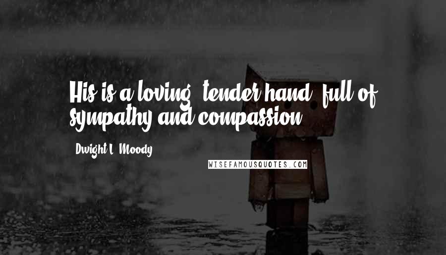 Dwight L. Moody Quotes: His is a loving, tender hand, full of sympathy and compassion.