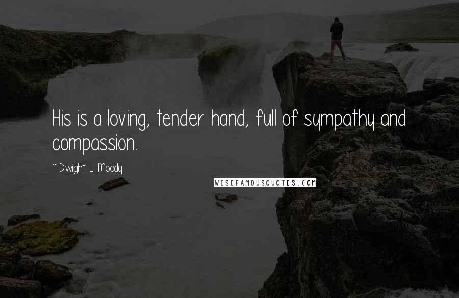 Dwight L. Moody Quotes: His is a loving, tender hand, full of sympathy and compassion.