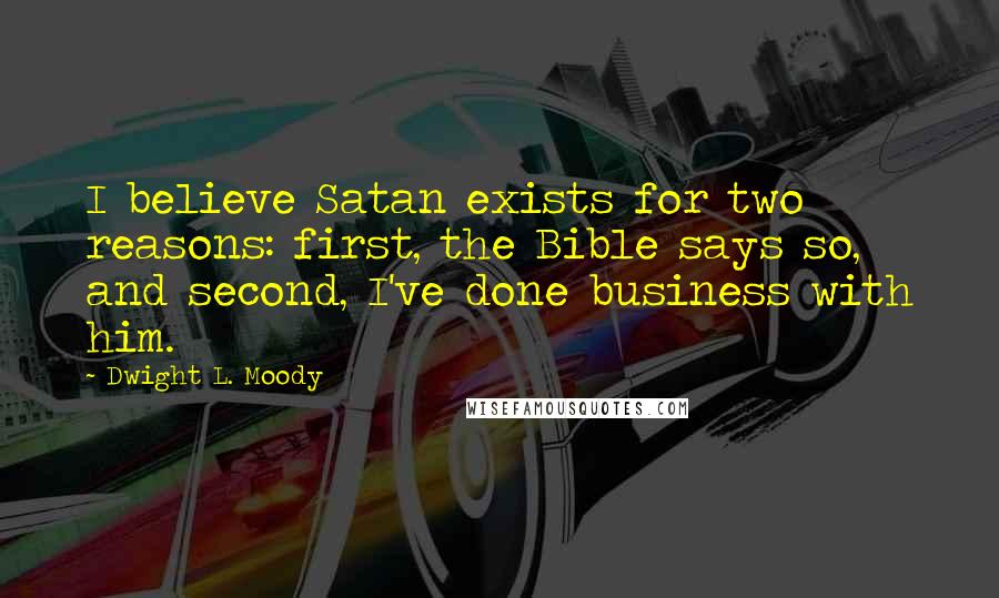 Dwight L. Moody Quotes: I believe Satan exists for two reasons: first, the Bible says so, and second, I've done business with him.