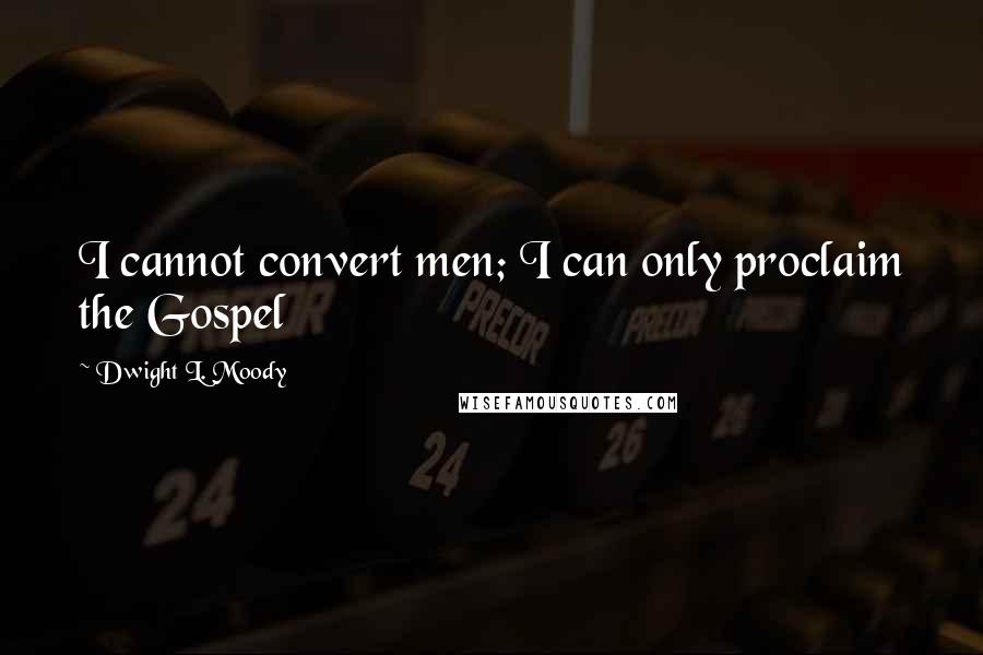 Dwight L. Moody Quotes: I cannot convert men; I can only proclaim the Gospel