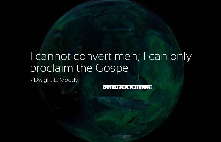 Dwight L. Moody Quotes: I cannot convert men; I can only proclaim the Gospel