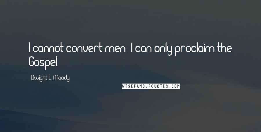 Dwight L. Moody Quotes: I cannot convert men; I can only proclaim the Gospel