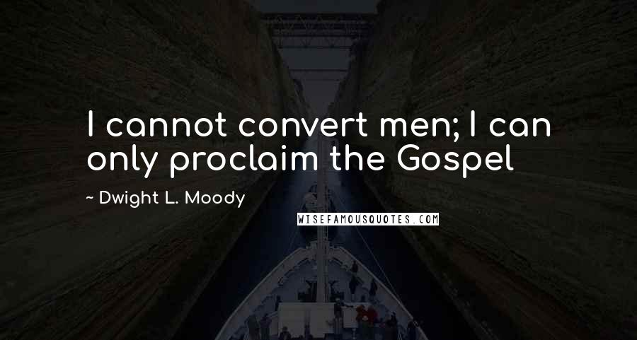 Dwight L. Moody Quotes: I cannot convert men; I can only proclaim the Gospel