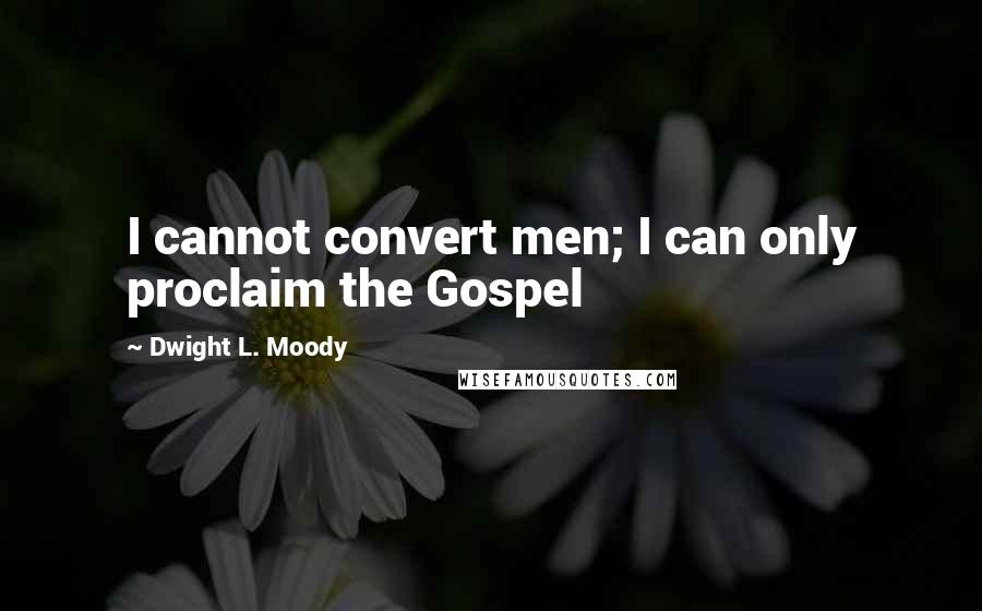 Dwight L. Moody Quotes: I cannot convert men; I can only proclaim the Gospel