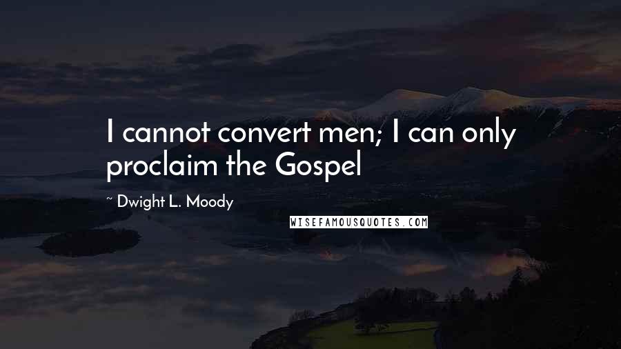 Dwight L. Moody Quotes: I cannot convert men; I can only proclaim the Gospel