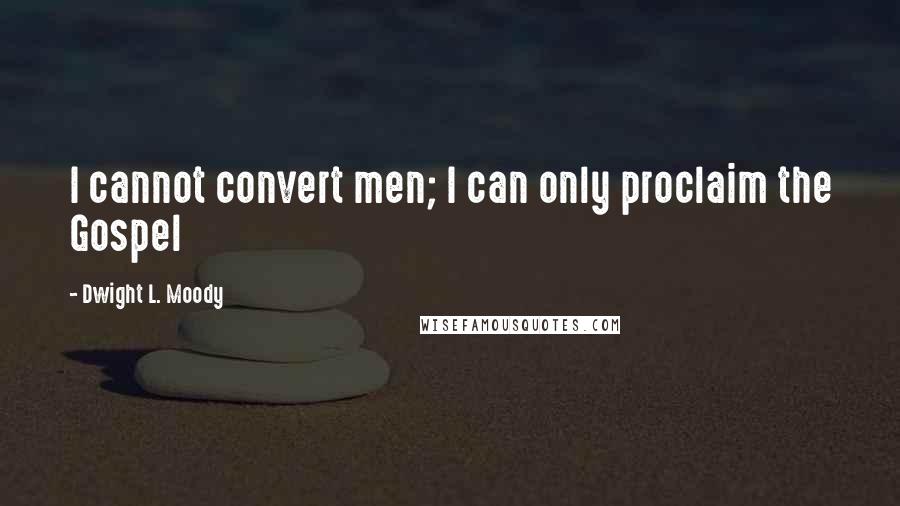 Dwight L. Moody Quotes: I cannot convert men; I can only proclaim the Gospel