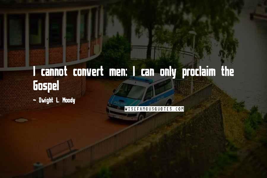 Dwight L. Moody Quotes: I cannot convert men; I can only proclaim the Gospel