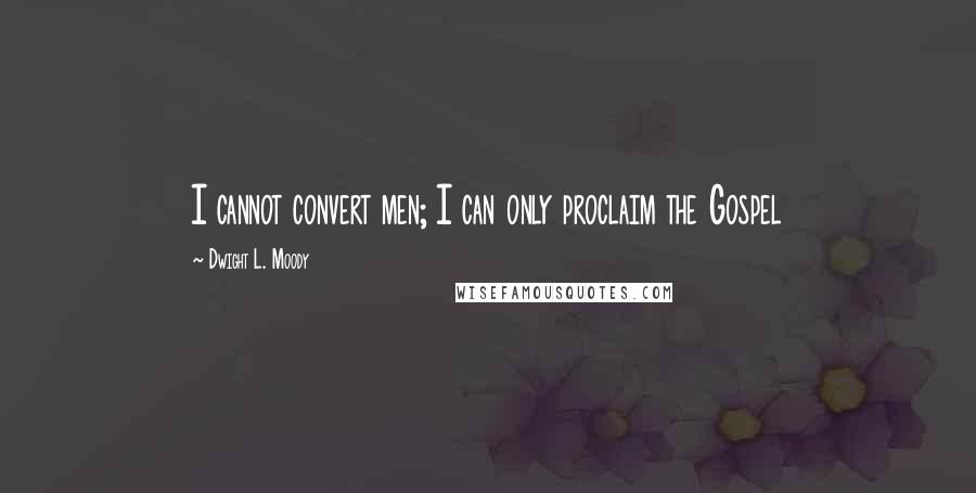 Dwight L. Moody Quotes: I cannot convert men; I can only proclaim the Gospel