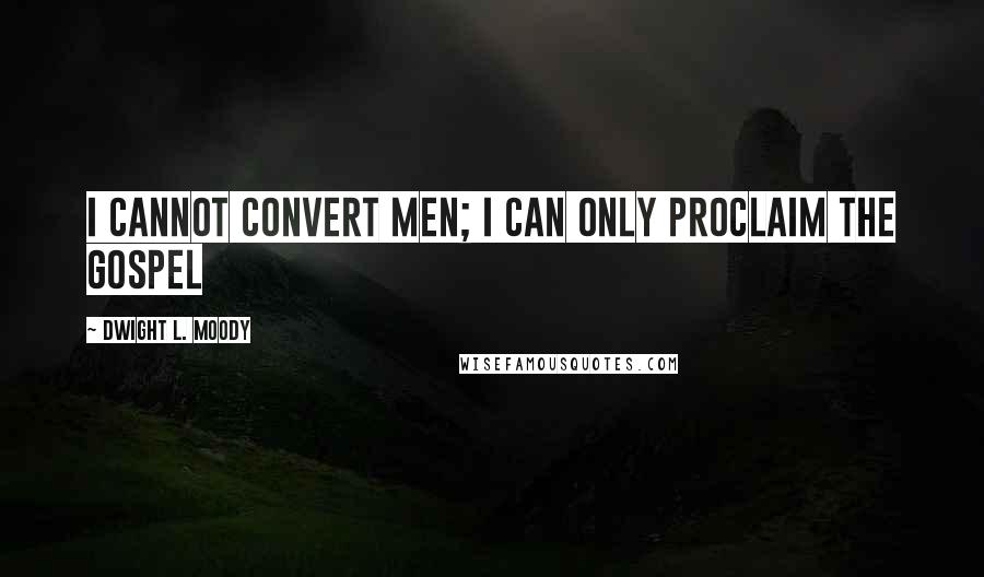 Dwight L. Moody Quotes: I cannot convert men; I can only proclaim the Gospel