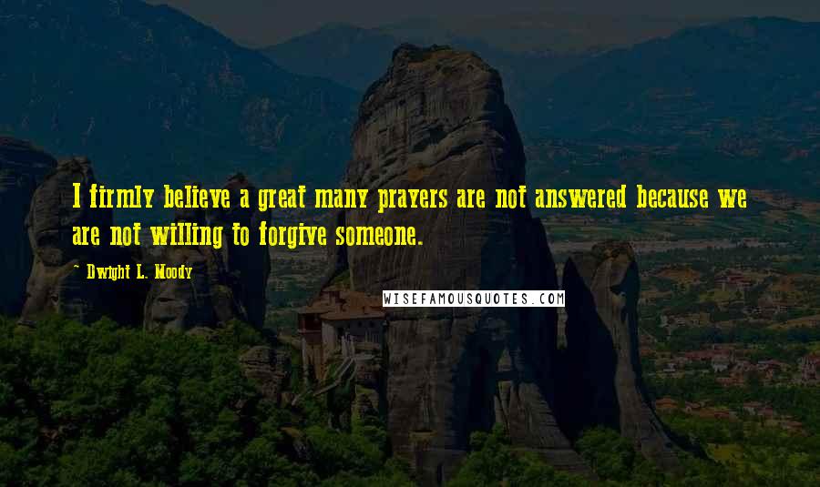 Dwight L. Moody Quotes: I firmly believe a great many prayers are not answered because we are not willing to forgive someone.