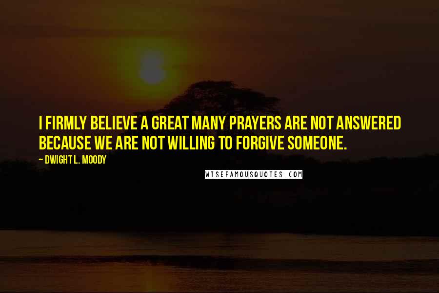 Dwight L. Moody Quotes: I firmly believe a great many prayers are not answered because we are not willing to forgive someone.