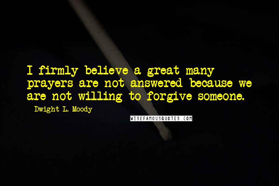 Dwight L. Moody Quotes: I firmly believe a great many prayers are not answered because we are not willing to forgive someone.