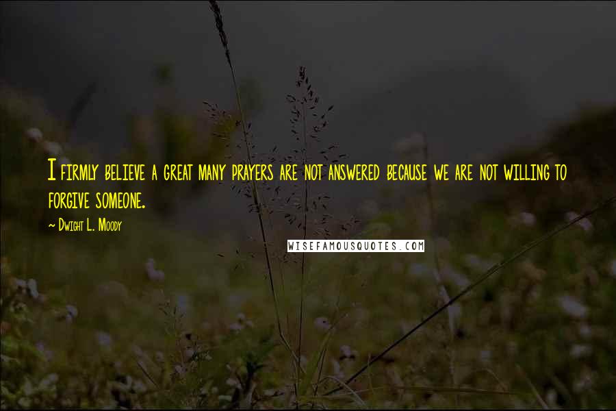 Dwight L. Moody Quotes: I firmly believe a great many prayers are not answered because we are not willing to forgive someone.