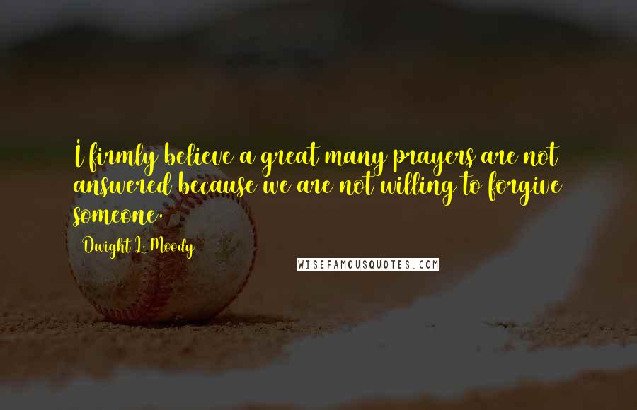 Dwight L. Moody Quotes: I firmly believe a great many prayers are not answered because we are not willing to forgive someone.