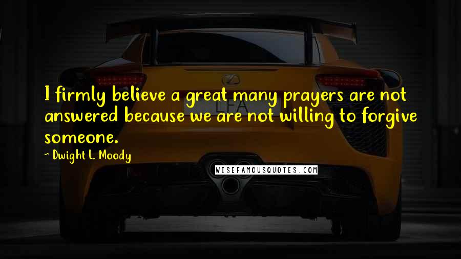 Dwight L. Moody Quotes: I firmly believe a great many prayers are not answered because we are not willing to forgive someone.