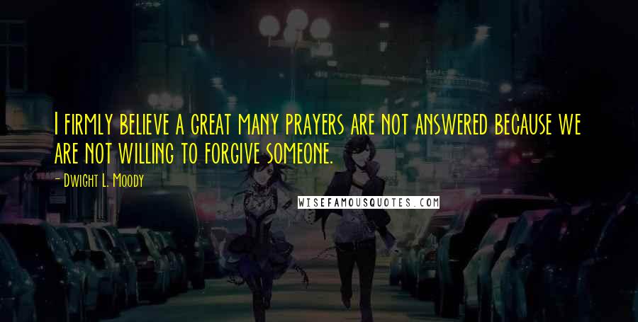 Dwight L. Moody Quotes: I firmly believe a great many prayers are not answered because we are not willing to forgive someone.