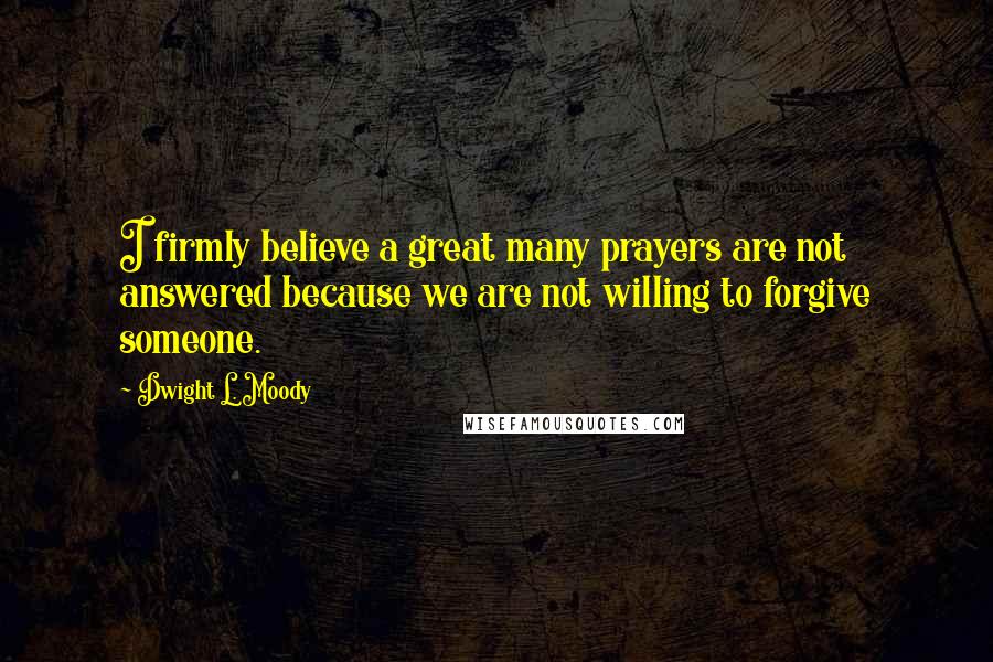 Dwight L. Moody Quotes: I firmly believe a great many prayers are not answered because we are not willing to forgive someone.