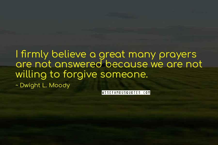 Dwight L. Moody Quotes: I firmly believe a great many prayers are not answered because we are not willing to forgive someone.