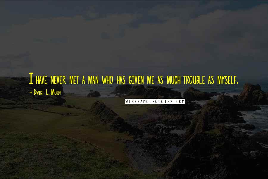 Dwight L. Moody Quotes: I have never met a man who has given me as much trouble as myself.