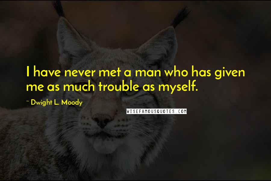 Dwight L. Moody Quotes: I have never met a man who has given me as much trouble as myself.