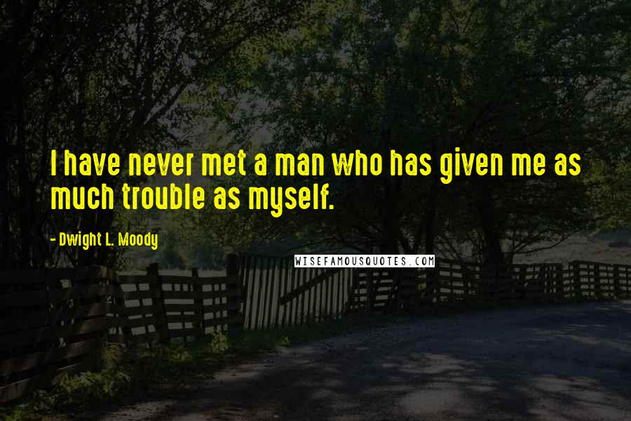 Dwight L. Moody Quotes: I have never met a man who has given me as much trouble as myself.