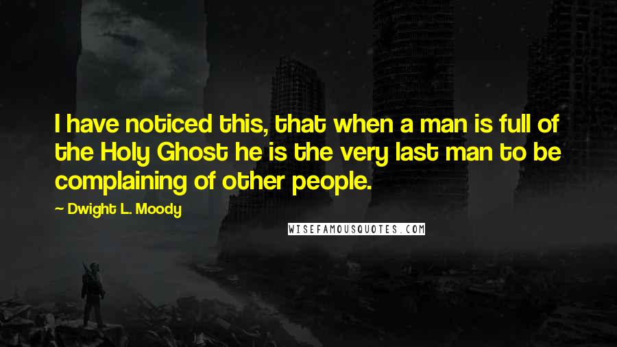 Dwight L. Moody Quotes: I have noticed this, that when a man is full of the Holy Ghost he is the very last man to be complaining of other people.