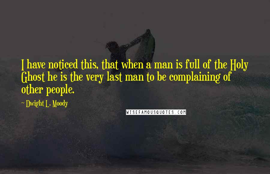 Dwight L. Moody Quotes: I have noticed this, that when a man is full of the Holy Ghost he is the very last man to be complaining of other people.