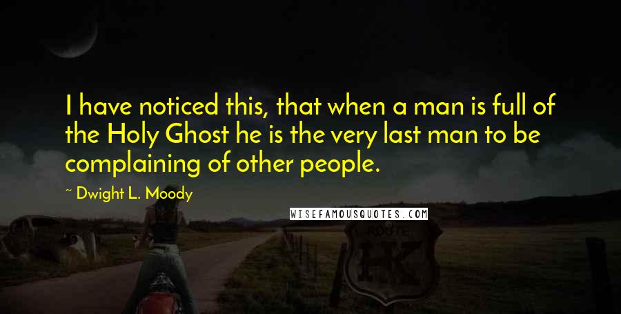 Dwight L. Moody Quotes: I have noticed this, that when a man is full of the Holy Ghost he is the very last man to be complaining of other people.