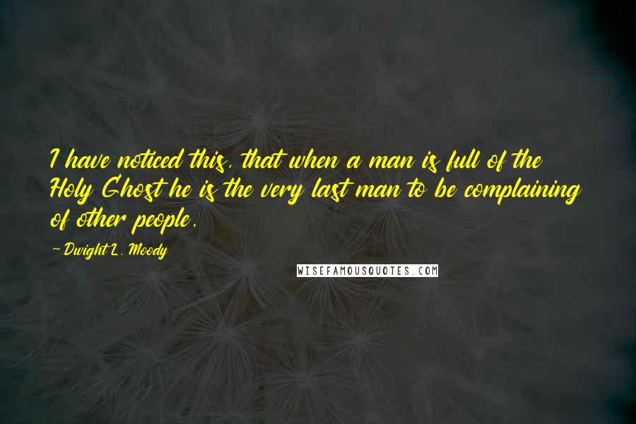 Dwight L. Moody Quotes: I have noticed this, that when a man is full of the Holy Ghost he is the very last man to be complaining of other people.