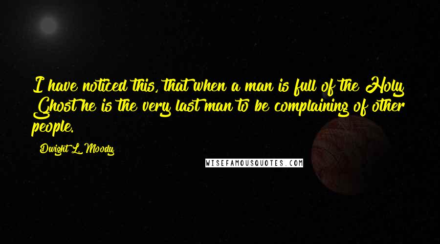 Dwight L. Moody Quotes: I have noticed this, that when a man is full of the Holy Ghost he is the very last man to be complaining of other people.