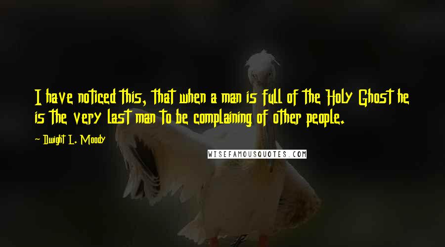 Dwight L. Moody Quotes: I have noticed this, that when a man is full of the Holy Ghost he is the very last man to be complaining of other people.