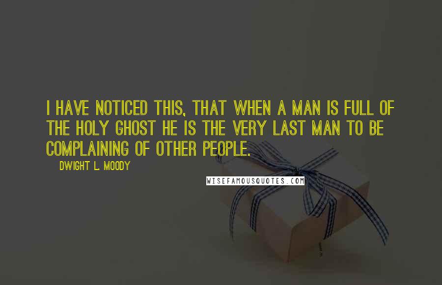 Dwight L. Moody Quotes: I have noticed this, that when a man is full of the Holy Ghost he is the very last man to be complaining of other people.