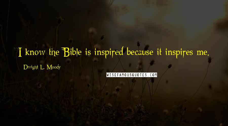 Dwight L. Moody Quotes: I know the Bible is inspired because it inspires me.