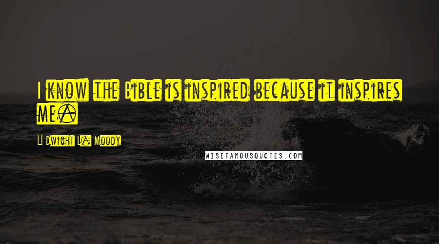 Dwight L. Moody Quotes: I know the Bible is inspired because it inspires me.