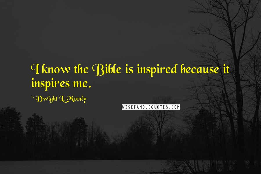 Dwight L. Moody Quotes: I know the Bible is inspired because it inspires me.