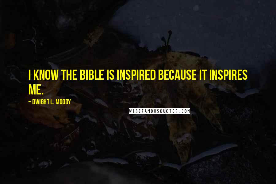 Dwight L. Moody Quotes: I know the Bible is inspired because it inspires me.