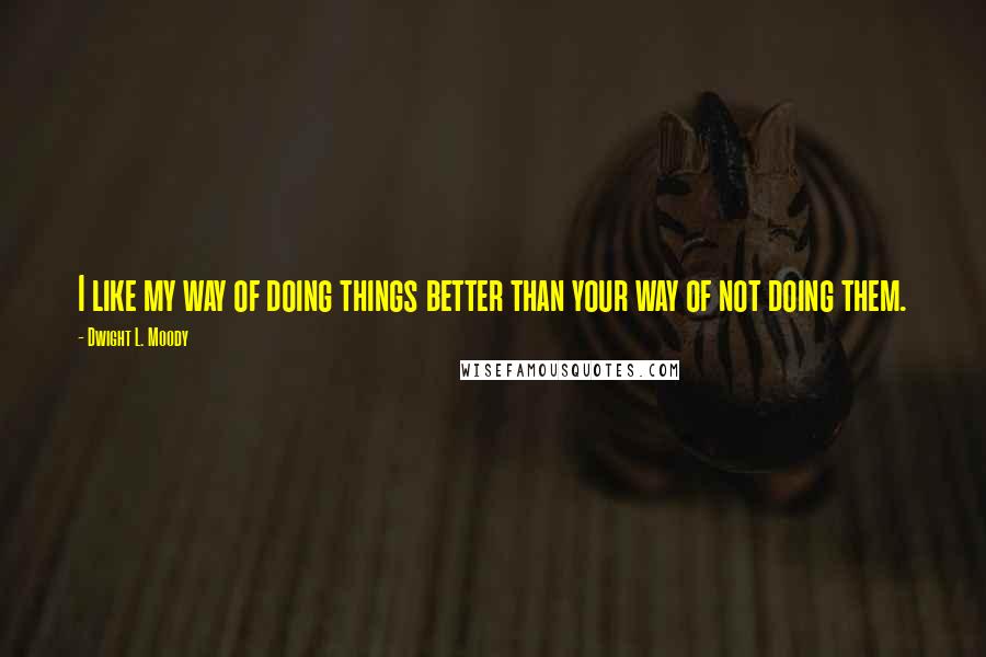 Dwight L. Moody Quotes: I like my way of doing things better than your way of not doing them.