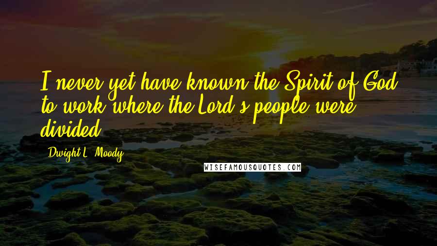 Dwight L. Moody Quotes: I never yet have known the Spirit of God to work where the Lord's people were divided.