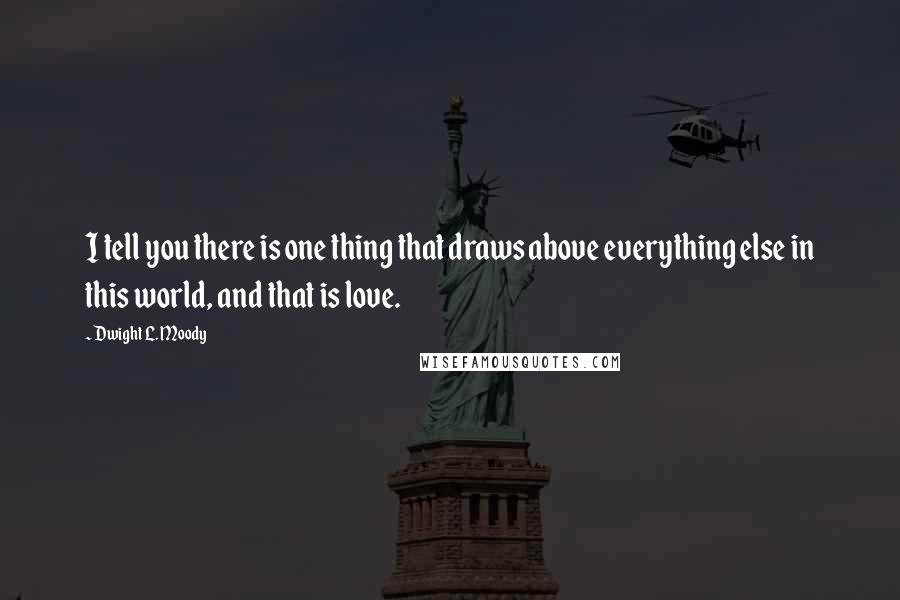 Dwight L. Moody Quotes: I tell you there is one thing that draws above everything else in this world, and that is love.