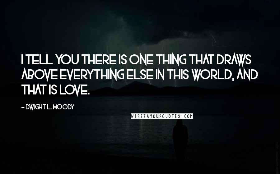 Dwight L. Moody Quotes: I tell you there is one thing that draws above everything else in this world, and that is love.