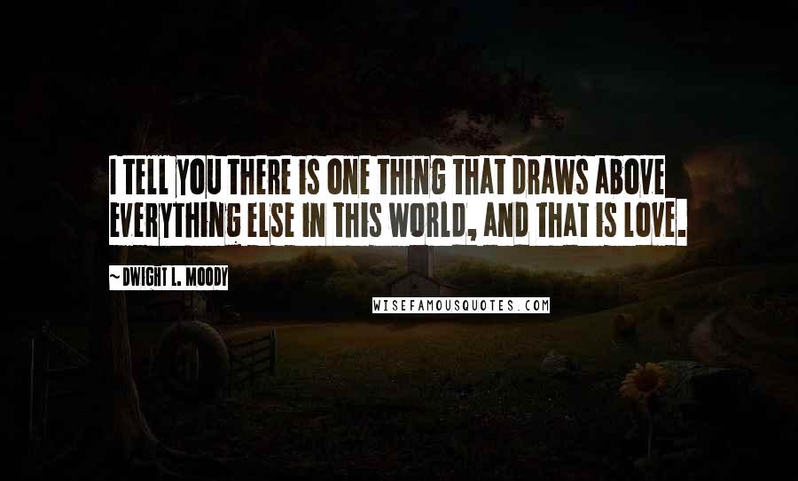 Dwight L. Moody Quotes: I tell you there is one thing that draws above everything else in this world, and that is love.